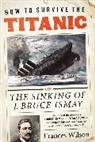 Frances Wilson - How to Survive the Titanic