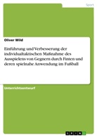 Oliver Wild - Einführung und Verbesserung der individualtaktischen Maßnahme des Ausspielens von Gegnern durch Finten und deren spielnahe Anwendung im Fußball