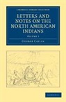 George Catlin, Catlin George - Letters and Notes on the Manners, Customs, and Condition of the