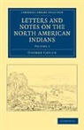 George Catlin, Catlin George - Letters and Notes on the Manners, Customs, and Condition of the