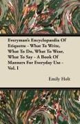 Emily Holt - Everyman's Encyclopaedia of Etiquette - What to Write, What to Do, What to Wear, What to Say - A Book of Manners for Everyday Use - Vol. I