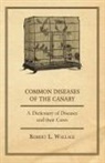 Robert L. Wallace - Common Diseases of the Canary - A Dictionary of Diseases and Their Cures