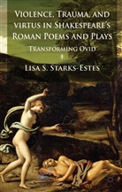 L Starks-Estes, L. Starks-Estes, Lisa S. Starks-Estes - Violence, Trauma, and Virtus in Shakespeare''s Roman Poems and Plays