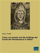 Henry Thode - Franz von Assisi und die Anfänge der Kunst der Renaissance in Italien