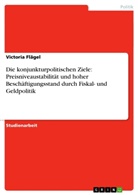 Victoria Flägel - Die konjunkturpolitischen Ziele: Preisniveaustabilität und hoher Beschäftigungsstand durch Fiskal- und Geldpolitik
