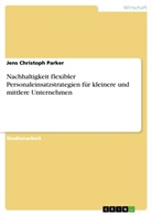 Jens Chr. Parker, Jens Christoph Parker - Nachhaltigkeit flexibler Personaleinsatzstrategien für kleinere und mittlere Unternehmen