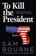 Sam Bourne - To Kill the President The Most Explosive Thriller of the Year