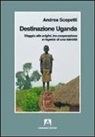 Andrea Scopetti - Destinazione Uganda. Viaggio alle origini, tra cooperazione e rispetto di una identità
