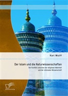 Karl Wulff - Der Islam und die Naturwissenschaften: Der Konflikt zwischen der religiösen Wahrheit und der rationalen Wissenschaft
