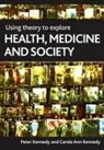 Kennedy, Carole Kennedy, Peter Kennedy - Using Theory to Explore Health, Medicine and Society