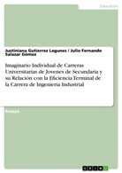 J Gutierrez Lagunes, Justinian Gutierrez Lagunes, Justiniana Gutierrez Lagunes, Julio Salazar Gómez, Julio Fernando Salazar Gómez - Imaginario Individual de Carreras Universitarias de Jovenes de Secundaria y su Relación con la Eficiencia Terminal de la Carrera de Ingeniería Industrial