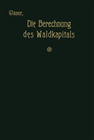 Theodor Glaser - Die Berechnung des Waldkapitals und ihr Einfluß auf die Forstwirtschaft in Theorie und Praxis