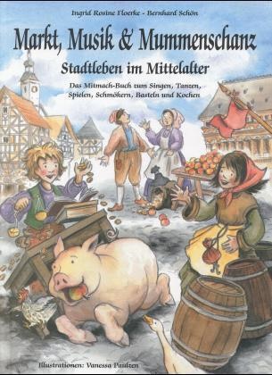 Ingrid R. Floerke, Ingrid Rosine Floerke, Bernhard Schön, Vanessa Paulzen - Markt, Musik & Mummenschanz Stadtleben im Mittelalter. Das Mitmach-Buch zum Tanzen, Singen, Spielen, Schmökern, Basteln und Kochen
