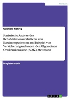Gabriele Röhrig - Statistische Analyse des Rehabilitationsverhaltens von Karzinompatienten am Beispiel von Versicherungsnehmern der Allgemeinen Ortskrankenkasse (AOK) Mettmann