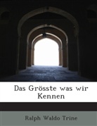 Ralph W. Trine, Ralph Waldo Trine - Das Grsste Was Wir Kennen
