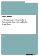 Tobias Schmidt - Verbot der aktiven Sterbehilfe in Deutschland. Eine philosophische Beurteilung.
