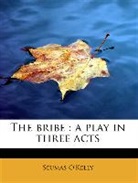 Seumas Kelly, O&amp;apos, Seumas O'Kelly - The Bribe : A Play in Three Acts