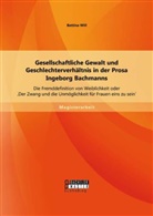 Bettina Will - Gesellschaftliche Gewalt und Geschlechterverhältnis in der Prosa Ingeborg Bachmanns: Die Fremddefinition von Weiblichkeit oder 'Der Zwang und die Unmöglichkeit für Frauen eins zu sein'