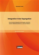 Alexander Preska - Integration trotz Segregation: Kommunale Integrationskonzepte zwischen naivem Multikulturalismus und Assimilation