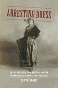 Clare Sears - Arresting Dress - Cross Dressing, Law, Fascination in Nineteenth Century San Francisco