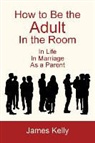 James Kelly - How to Be the Adult in the Room