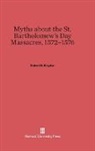 Robert M. Kingdon - Myths about the St. Bartholomew's Day Massacres, 1572-1576