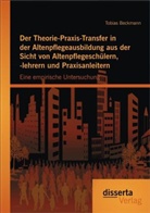 Tobias Beckmann - Der Theorie-Praxis-Transfer in der Altenpflegeausbildung aus der Sicht von Altenpflegeschülern, -lehrern und Praxisanleitern: Eine empirische Untersuchung