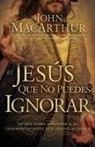John Macarthur, John F. Macarthur, John Jr. Macarthur - El Jesus Que No Puedes Ignorar: Lo Que D