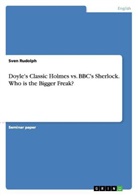 Sven Rudolph - Doyle's Classic Holmes vs. BBC's Sherlock. Who is the Bigger Freak?