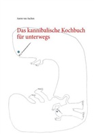 Aaron van Aachen - Das kannibalische Kochbuch für unterwegs