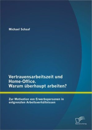 Michael Schaaf - Vertrauensarbeitszeit und Home-Office. Warum überhaupt arbeiten? Zur Motivation von Erwerbspersonen in entgrenzten Arbeitsverhältnissen