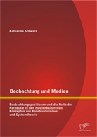 Katharina Schwarz - Beobachtung und Medien: Beobachtungspositionen und die Rolle der Paradoxie§in den medienkulturellen Konzepten§von Konstruktivismus und Systemtheorie