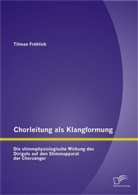 Tilman Fröhlich - Chorleitung als Klangformung. Die stimmphysiologische Wirkung des Dirigats auf den Stimmapparat der Chorsänger