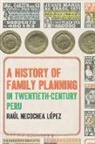 Raul Necochea Lopez, Raul Lopez Necochea, Raaul Necochea Laopez, Raul Necochea Lopez, Raúl Necochea López - A History of Family Planning in Twentieth-Century Peru