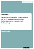 Nadine Saal - Behindertenwerkstätten. Ein Grundstein für die berufliche Integration und Rehabilitation von Menschen mit Behinderung