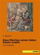 Weichert, A Weichert, A. Weichert - Neue Märchen seinen lieben Enkeln erzählt
