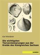 Karl Wanderer - Die wichtigsten Tierversteinerungen aus der Kreide des Königreiches Sachsen
