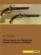 M. von Ehrenthal, M v Ehrenthal, M. v. Ehrenthal - Führer durch die Königliche Gewehr-Galerie zu Dresden