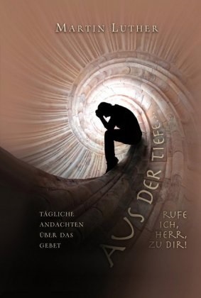 Martin Luther - Aus der Tiefe rufe ich, HERR, zu dir! Tägliche Andachten über das Gebet