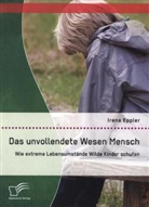 Irena Eppler - Das unvollendete Wesen Mensch: Wie extreme Lebensumstände Wilde Kinder schufen