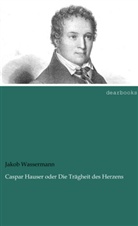 Jakob Wassermann - Caspar Hauser oder Die Trägheit des Herzens