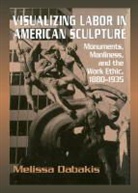 Melissa Dabakis, Melissa (Kenyon College Dabakis, Melissa Debakis, Patricia Hills - Visualizing Labor in American Sculpture