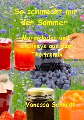 Vanessa Schmidt - So schmeckt mir der Sommer - Marmeladen und Cutneys aus dem Thermomix -