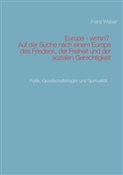 Franz Weber - Europa - wohin?  Auf der Suche nach einem Europa des Friedens, der Freiheit und der sozialen Gerechtigkeit