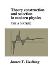 James T. Cushing, James T. (University of Notre Dame Cushing, Cushing James T. - Theory Construction and Selection in Modern Physics