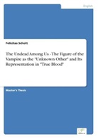 Felicitas Schott - The Undead Among Us - The Figure of the Vampire as the "Unknown Other" and Its Representation in "True Blood"