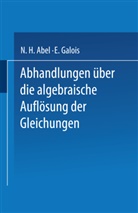 N Abel, N H Abel, N. H. Abel, E Galois, E. Galois - Abhandlungen über die Algebraische Auflösung der Gleichungen