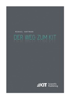 Michael Hartmann - Der Weg zum KIT : von der jahrzehntelangen Zusammenarbeit des Forschungszentrums Karlsruhe mit der Universität Karlsruhe (TH) zur Gründung des Karlsruher Instituts für Technologie. Eine Darstellung nach den Aussagen von Zeitzeugen
