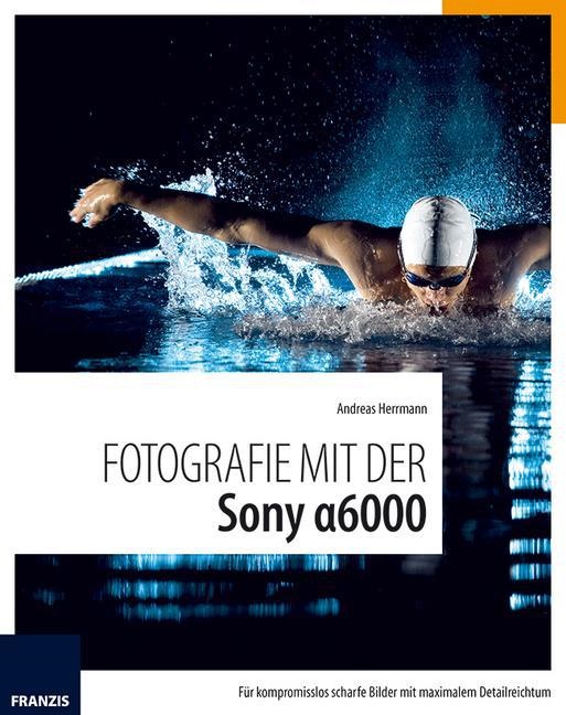 Christian Haasz, Andreas Hermann, Andreas Herrmann, Ulric Dorn - Fotografie mit der Sony Alpha 6000 Für kompromisslos scharfe Bilder mit maximalem Detailreichtum