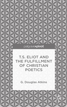 Douglas G. Atkins, G Atkins, G. Atkins, G. Douglas Atkins - T.s. Eliot and the Fulfillment of Christian Poetics